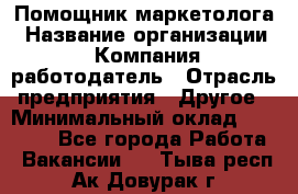 Помощник маркетолога › Название организации ­ Компания-работодатель › Отрасль предприятия ­ Другое › Минимальный оклад ­ 18 000 - Все города Работа » Вакансии   . Тыва респ.,Ак-Довурак г.